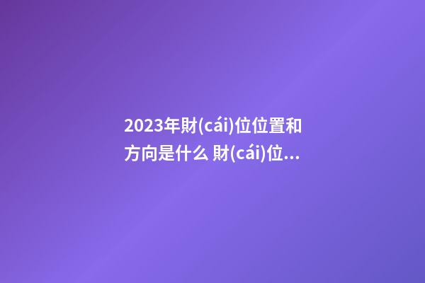 2023年財(cái)位位置和方向是什么 財(cái)位擺放什么招財(cái)效果最好
